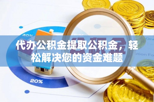 莱城代办公积金提取公积金，轻松解决您的资金难题
