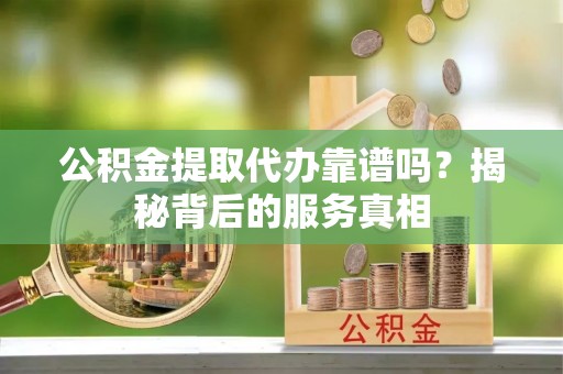 莱城公积金提取代办靠谱吗？揭秘背后的服务真相