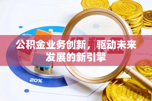 莱城公积金业务创新，驱动未来发展的新引擎