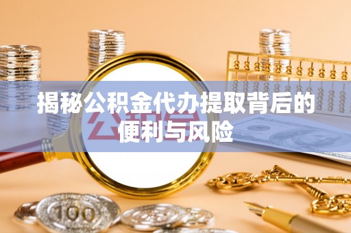 莱城揭秘公积金代办提取背后的便利与风险