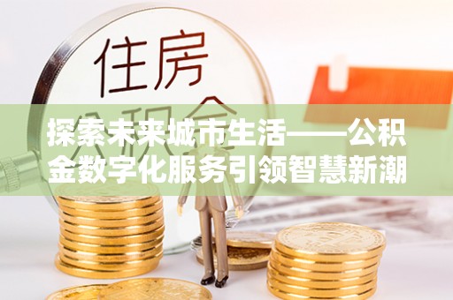 莱城探索未来城市生活——公积金数字化服务引领智慧新潮流