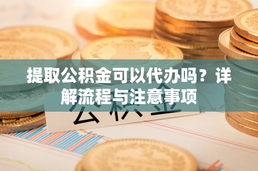 莱城提取公积金可以代办吗？详解流程与注意事项