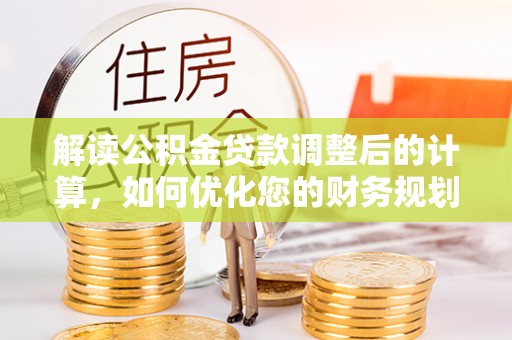 莱城解读公积金贷款调整后的计算，如何优化您的财务规划