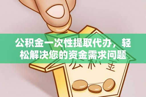 莱城公积金一次性提取代办，轻松解决您的资金需求问题