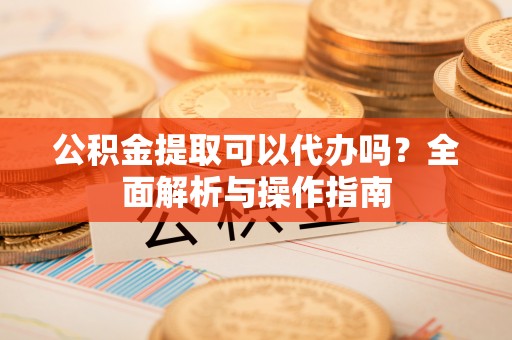 莱城公积金提取可以代办吗？全面解析与操作指南