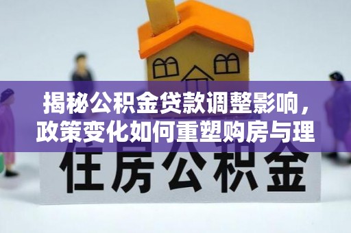 莱城揭秘公积金贷款调整影响，政策变化如何重塑购房与理财规划