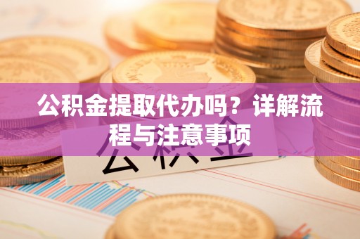 莱城公积金提取代办吗？详解流程与注意事项