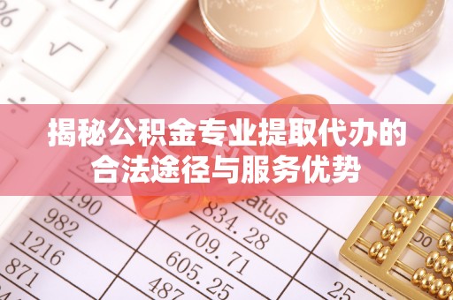 莱城揭秘公积金专业提取代办的合法途径与服务优势