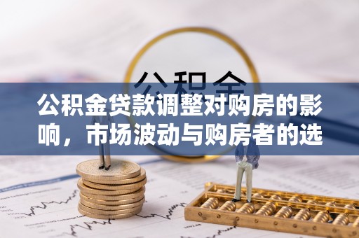 莱城公积金贷款调整对购房的影响，市场波动与购房者的选择