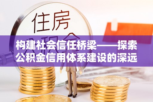 莱城构建社会信任桥梁——探索公积金信用体系建设的深远意义