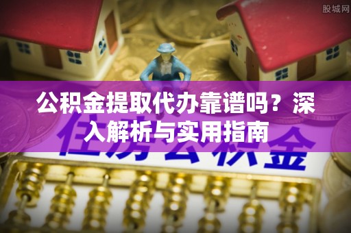 莱城公积金提取代办靠谱吗？深入解析与实用指南
