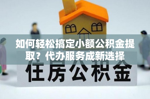 莱城如何轻松搞定小额公积金提取？代办服务成新选择