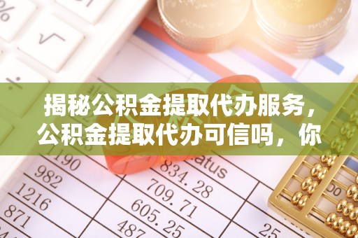 莱城揭秘公积金提取代办服务，公积金提取代办可信吗，你需要知道的真相