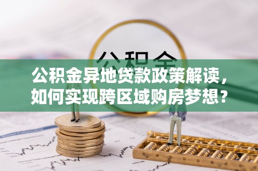 莱城公积金异地贷款政策解读，如何实现跨区域购房梦想？