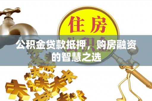 莱城公积金贷款抵押，购房融资的智慧之选