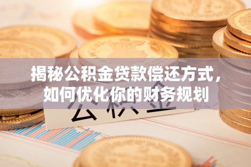 莱城揭秘公积金贷款偿还方式，如何优化你的财务规划
