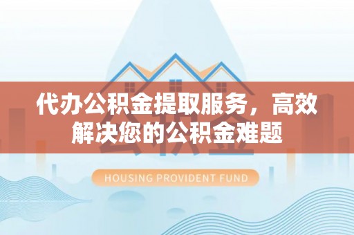 莱城代办公积金提取服务，高效解决您的公积金难题