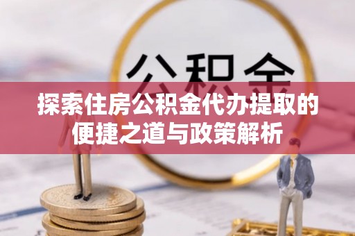 莱城探索住房公积金代办提取的便捷之道与政策解析