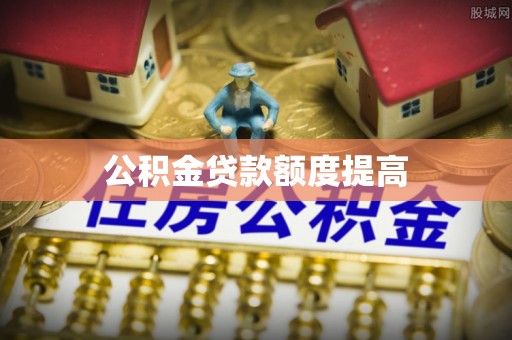 莱城公积金贷款额度提高