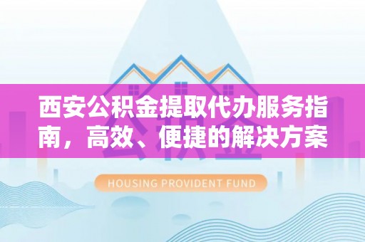 莱城西安公积金提取代办服务指南，高效、便捷的解决方案