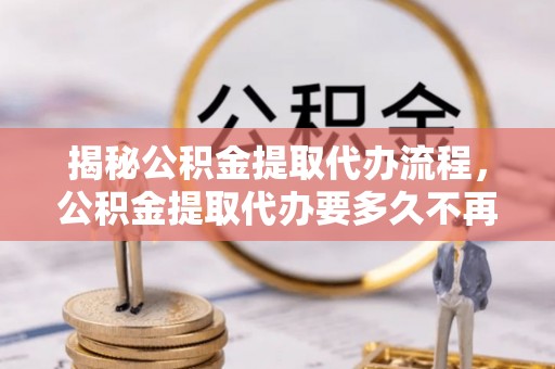 莱城揭秘公积金提取代办流程，公积金提取代办要多久不再是谜题