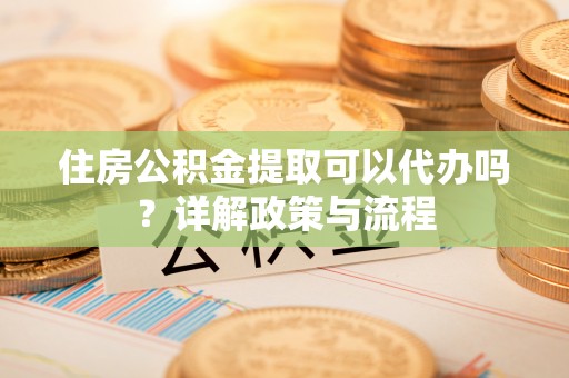 莱城住房公积金提取可以代办吗？详解政策与流程