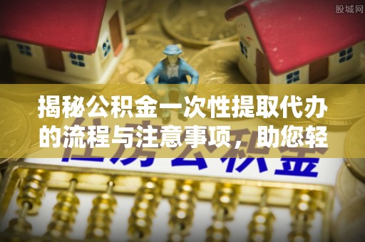 莱城揭秘公积金一次性提取代办的流程与注意事项，助您轻松搞定财务规划