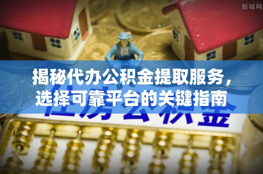 莱城揭秘代办公积金提取服务，选择可靠平台的关键指南