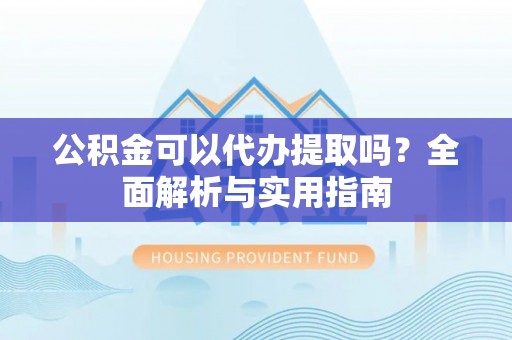 莱城公积金可以代办提取吗？全面解析与实用指南