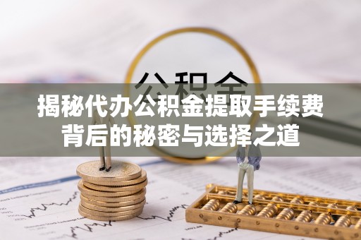 莱城揭秘代办公积金提取手续费背后的秘密与选择之道