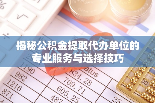 莱城揭秘公积金提取代办单位的专业服务与选择技巧