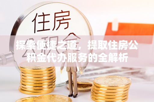 莱城探索便捷之道，提取住房公积金代办服务的全解析