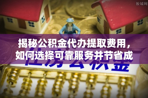 莱城揭秘公积金代办提取费用，如何选择可靠服务并节省成本