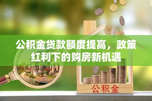 莱城公积金贷款额度提高，政策红利下的购房新机遇
