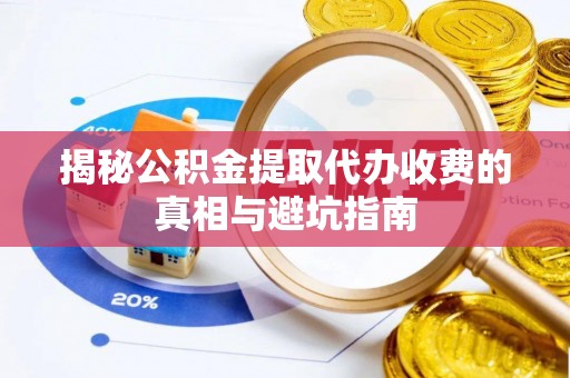 莱城揭秘公积金提取代办收费的真相与避坑指南