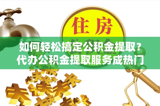 莱城如何轻松搞定公积金提取？代办公积金提取服务成热门选择