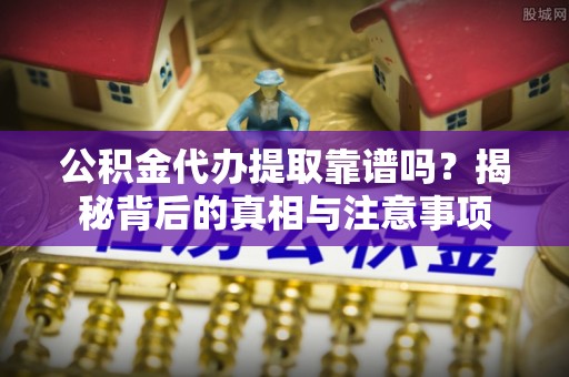 莱城公积金代办提取靠谱吗？揭秘背后的真相与注意事项