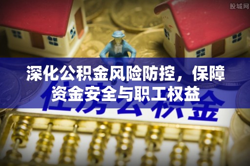 莱城深化公积金风险防控，保障资金安全与职工权益