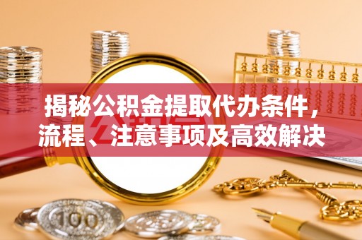 莱城揭秘公积金提取代办条件，流程、注意事项及高效解决方案