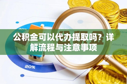 莱城公积金可以代办提取吗？详解流程与注意事项