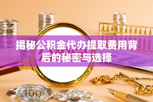 莱城揭秘公积金代办提取费用背后的秘密与选择