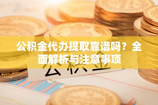 莱城公积金代办提取靠谱吗？全面解析与注意事项