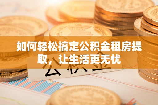 莱城如何轻松搞定公积金租房提取，让生活更无忧