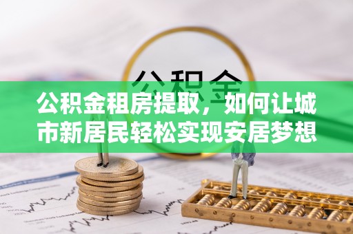 莱城公积金租房提取，如何让城市新居民轻松实现安居梦想