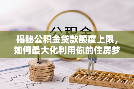 莱城揭秘公积金贷款额度上限，如何最大化利用你的住房梦？
