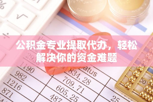 莱城公积金专业提取代办，轻松解决你的资金难题