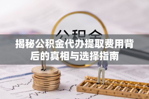 莱城揭秘公积金代办提取费用背后的真相与选择指南