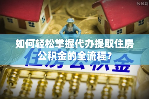 莱城如何轻松掌握代办提取住房公积金的全流程？