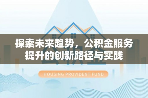 莱城探索未来趋势，公积金服务提升的创新路径与实践