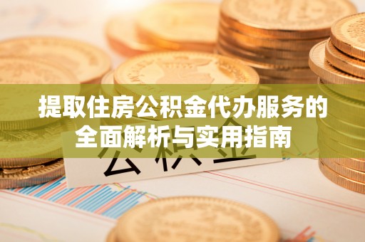 莱城提取住房公积金代办服务的全面解析与实用指南